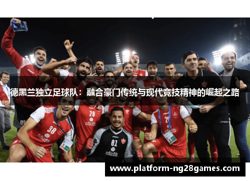 德黑兰独立足球队：融合豪门传统与现代竞技精神的崛起之路