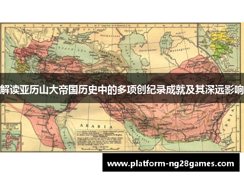 解读亚历山大帝国历史中的多项创纪录成就及其深远影响