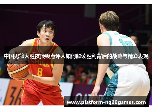 中国男篮大胜夜顶级点评人如何解读胜利背后的战略与精彩表现