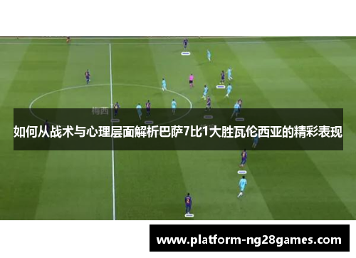 如何从战术与心理层面解析巴萨7比1大胜瓦伦西亚的精彩表现