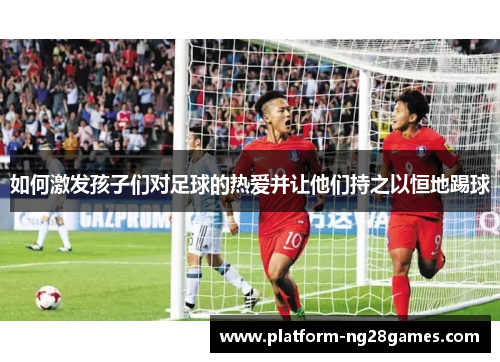 如何激发孩子们对足球的热爱并让他们持之以恒地踢球
