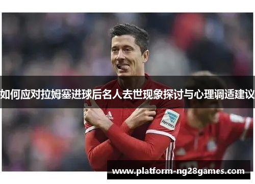 如何应对拉姆塞进球后名人去世现象探讨与心理调适建议