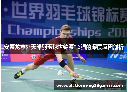 安赛龙意外无缘羽毛球世锦赛16强的深层原因剖析