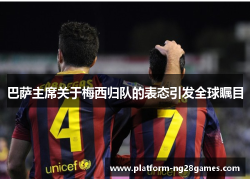 巴萨主席关于梅西归队的表态引发全球瞩目