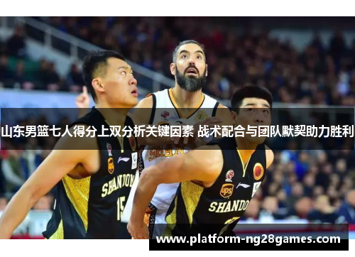 山东男篮七人得分上双分析关键因素 战术配合与团队默契助力胜利
