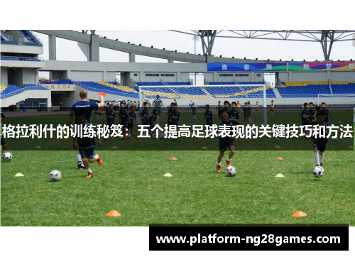 格拉利什的训练秘笈：五个提高足球表现的关键技巧和方法