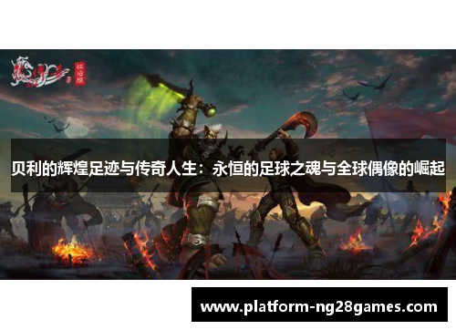 贝利的辉煌足迹与传奇人生：永恒的足球之魂与全球偶像的崛起