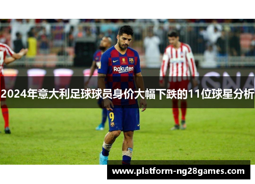 2024年意大利足球球员身价大幅下跌的11位球星分析