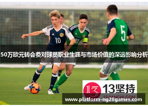 50万欧元转会费对球员职业生涯与市场价值的深远影响分析