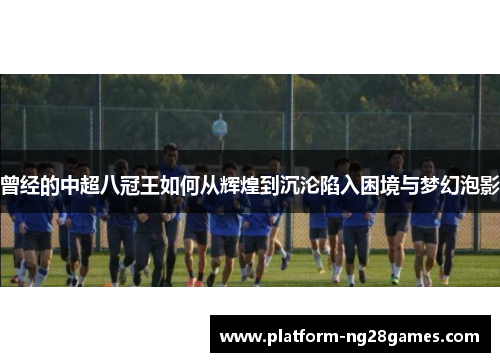 曾经的中超八冠王如何从辉煌到沉沦陷入困境与梦幻泡影