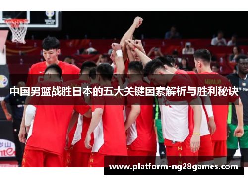 中国男篮战胜日本的五大关键因素解析与胜利秘诀