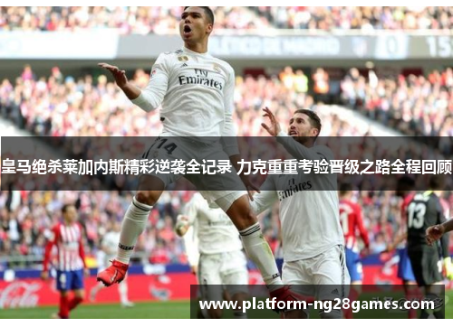 皇马绝杀莱加内斯精彩逆袭全记录 力克重重考验晋级之路全程回顾