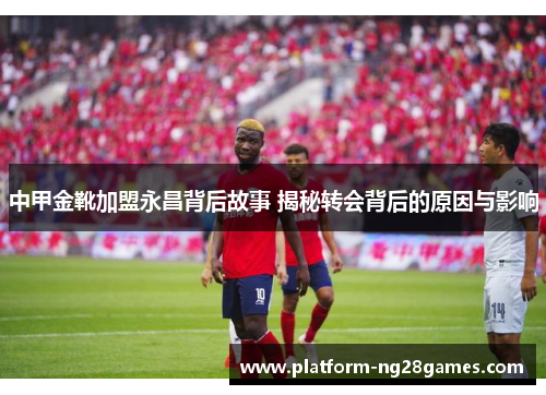 中甲金靴加盟永昌背后故事 揭秘转会背后的原因与影响