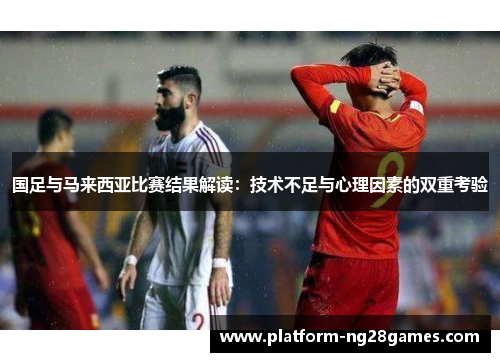 国足与马来西亚比赛结果解读：技术不足与心理因素的双重考验