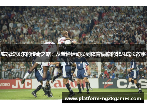 实况坎贝尔的传奇之路：从普通运动员到体育偶像的非凡成长故事