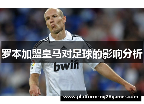 罗本加盟皇马对足球的影响分析