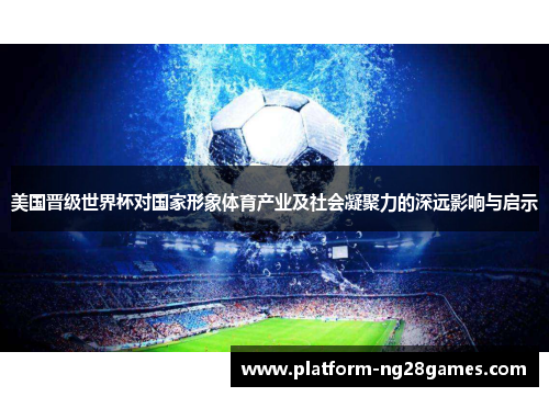 美国晋级世界杯对国家形象体育产业及社会凝聚力的深远影响与启示