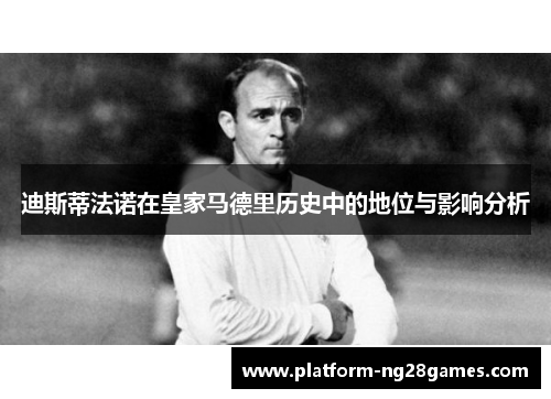 迪斯蒂法诺在皇家马德里历史中的地位与影响分析