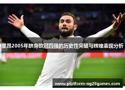 里昂2005年跻身欧冠四强的历史性突破与辉煌表现分析