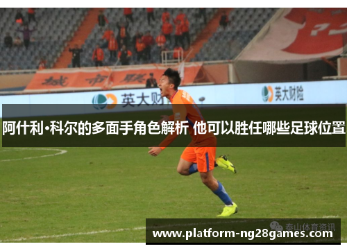 阿什利·科尔的多面手角色解析 他可以胜任哪些足球位置