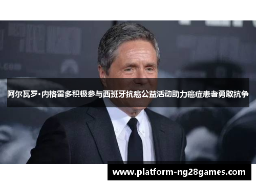 阿尔瓦罗·内格雷多积极参与西班牙抗癌公益活动助力癌症患者勇敢抗争