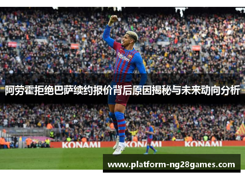 阿劳霍拒绝巴萨续约报价背后原因揭秘与未来动向分析