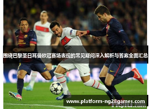 围绕巴黎圣日耳曼欧冠赛场表现的常见疑问深入解析与答案全面汇总