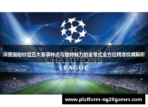 深度揭秘欧冠五大赛事特点与独特魅力的全景式全方位精准权威解析