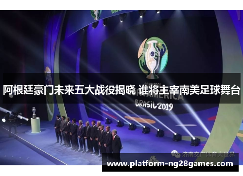 阿根廷豪门未来五大战役揭晓 谁将主宰南美足球舞台