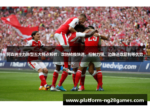 阿森纳主力阵型五大特点解析：攻防转换快速、控制力强、边路进攻犀利等优势
