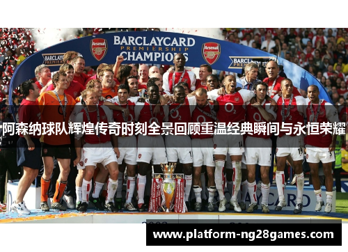 阿森纳球队辉煌传奇时刻全景回顾重温经典瞬间与永恒荣耀