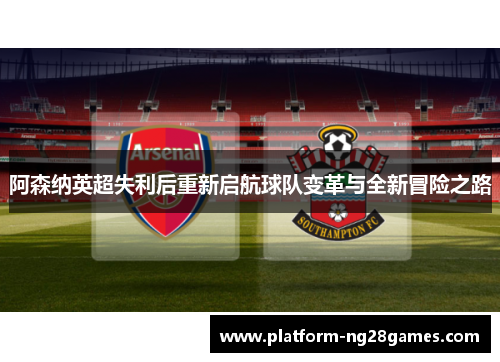 阿森纳英超失利后重新启航球队变革与全新冒险之路