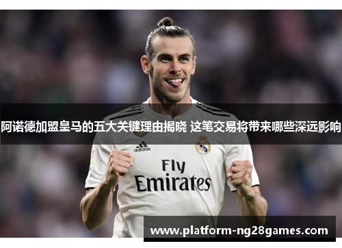 阿诺德加盟皇马的五大关键理由揭晓 这笔交易将带来哪些深远影响