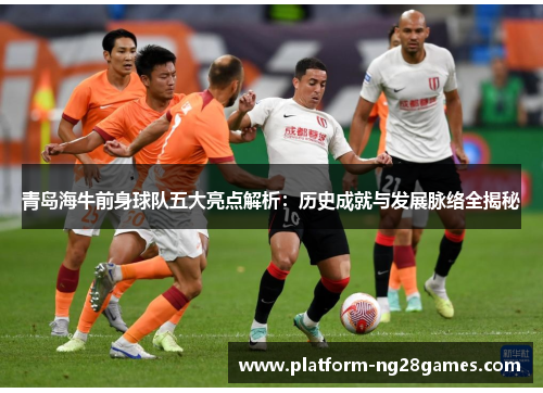 青岛海牛前身球队五大亮点解析：历史成就与发展脉络全揭秘