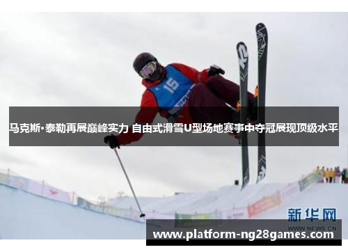马克斯·泰勒再展巅峰实力 自由式滑雪U型场地赛事中夺冠展现顶级水平