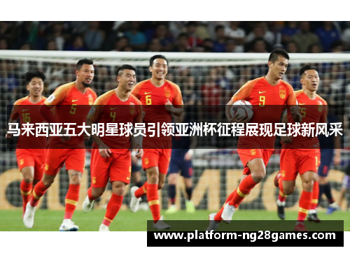 马来西亚五大明星球员引领亚洲杯征程展现足球新风采