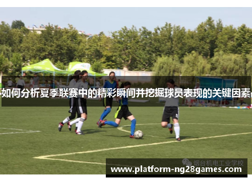 如何分析夏季联赛中的精彩瞬间并挖掘球员表现的关键因素