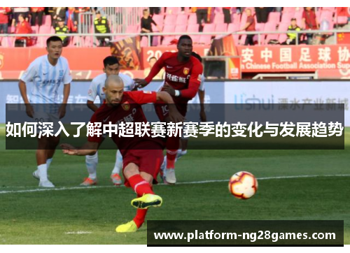 如何深入了解中超联赛新赛季的变化与发展趋势