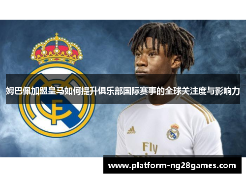姆巴佩加盟皇马如何提升俱乐部国际赛事的全球关注度与影响力