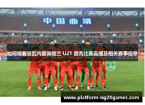 如何观看恩瓦内里英格兰 U21 首秀比赛直播及相关赛事信息
