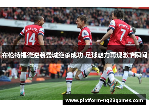 布伦特福德逆袭曼城绝杀成功 足球魅力再现激情瞬间