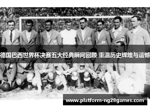 德国巴西世界杯决赛五大经典瞬间回顾 重温历史辉煌与遗憾