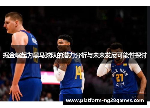 掘金崛起为黑马球队的潜力分析与未来发展可能性探讨
