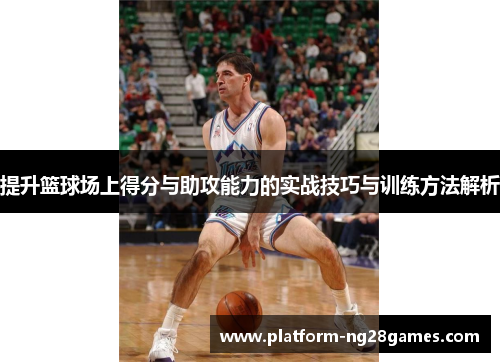 提升篮球场上得分与助攻能力的实战技巧与训练方法解析