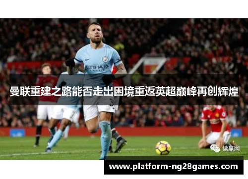曼联重建之路能否走出困境重返英超巅峰再创辉煌