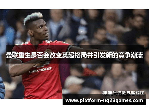 曼联重生是否会改变英超格局并引发新的竞争潮流