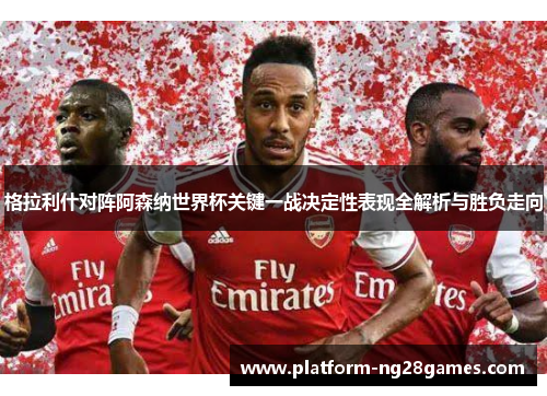 格拉利什对阵阿森纳世界杯关键一战决定性表现全解析与胜负走向