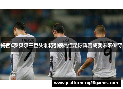 梅西C罗贝尔三巨头谁将引领最佳足球阵容成就未来传奇