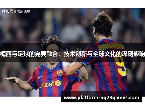 梅西与足球的完美融合：技术创新与全球文化的深刻影响