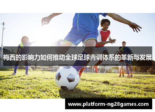 梅西的影响力如何推动全球足球青训体系的革新与发展